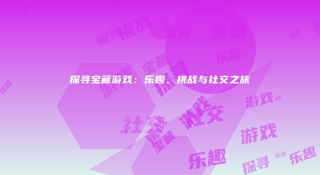 探寻宝藏游戏：乐趣、挑战与社交之旅