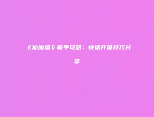 《仙魔道》新手攻略：快速升级技巧分享
