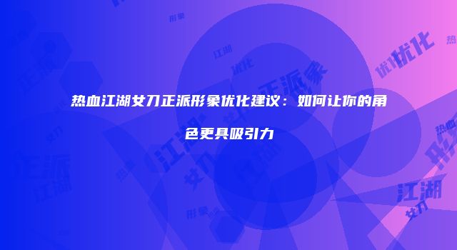 热血江湖女刀正派形象优化建议：如何让你的角色更具吸引力