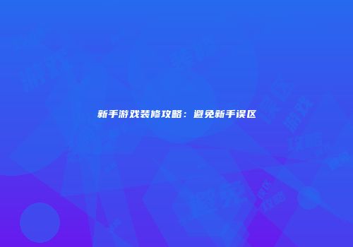 新手游戏装修攻略：避免新手误区
