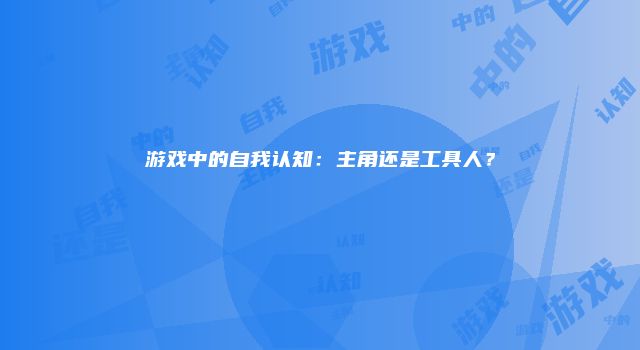 游戏中的自我认知：主角还是工具人？