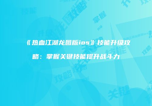 《热血江湖龙图版ios》技能升级攻略：掌握关键技能提升战斗力