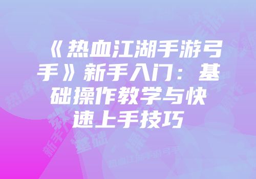 《热血江湖手游弓手》新手入门：基础操作教学与快速上手技巧