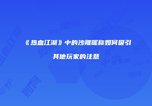 《热血江湖》中的沙雕昵称如何吸引其他玩家的注意