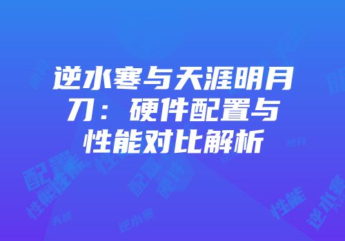 逆水寒与天涯明月刀：硬件配置与性能对比解析