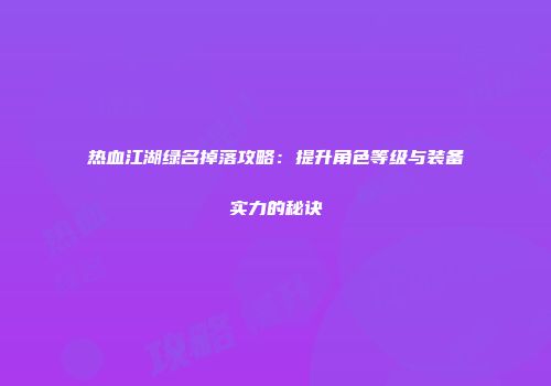 热血江湖绿名掉落攻略:提升角色等级与装备实力的秘诀
