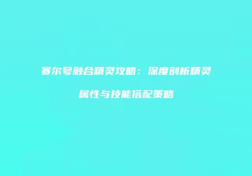 赛尔号融合精灵攻略：深度剖析精灵属性与技能搭配策略