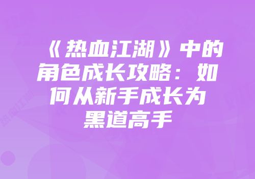 《热血江湖》中的角色成长攻略：如何从新手成长为黑道高手