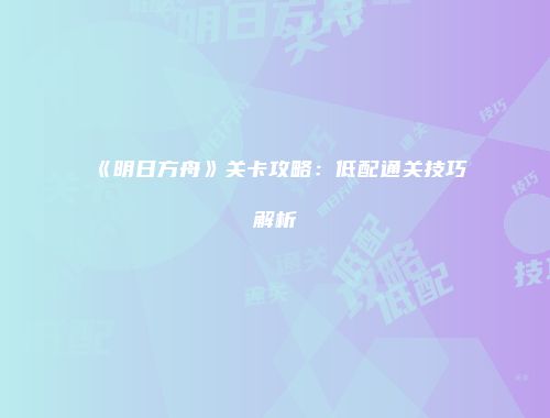 《明日方舟》关卡攻略：低配通关技巧解析