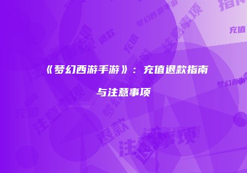 《梦幻西游手游》：充值退款指南与注意事项