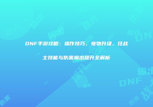 DNF手游攻略：操作技巧、宠物升级、狂战士技能与伤害输出提升全解析