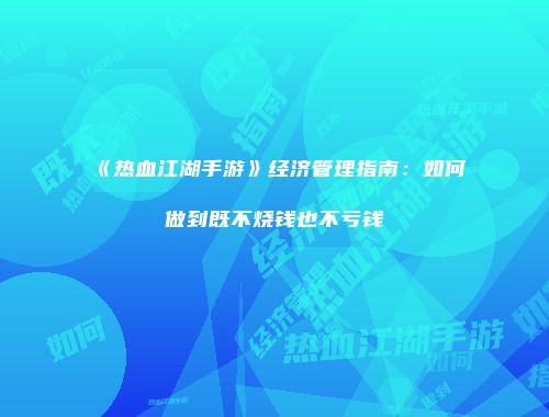 《热血江湖手游》经济管理指南：如何做到既不烧钱也不亏钱