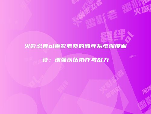 火影忍者ol雷影老紫的羁绊系统深度解读：增强队伍协作与战力