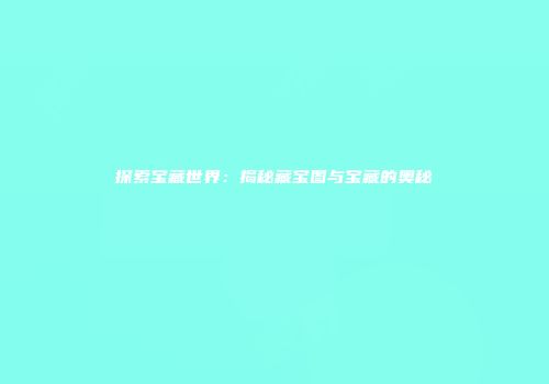 探索宝藏世界：揭秘藏宝图与宝藏的奥秘