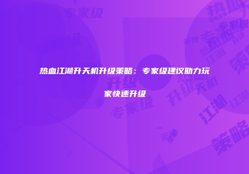 热血江湖升天机升级策略：专家级建议助力玩家快速升级