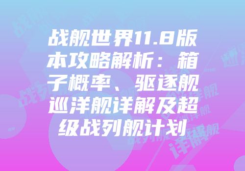 战舰世界11.8版本攻略解析：箱子概率、驱逐舰巡洋舰详解及超级战列舰计划