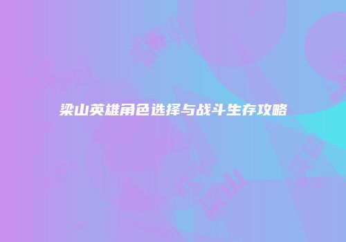 梁山英雄角色选择与战斗生存攻略