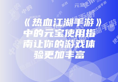 《热血江湖手游》中的元宝使用指南让你的游戏体验更加丰富