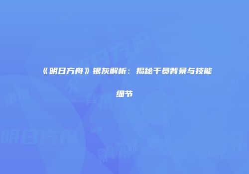 《明日方舟》银灰解析：揭秘干员背景与技能细节