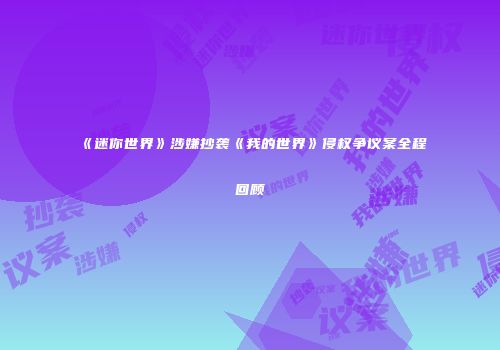《迷你世界》涉嫌抄袭《我的世界》侵权争议案全程回顾