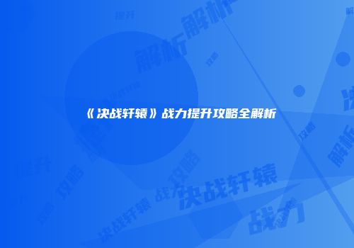 《决战轩辕》战力提升攻略全解析