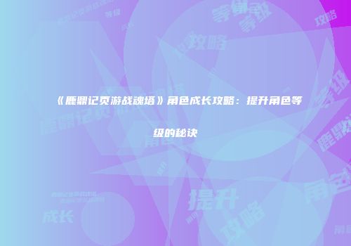 《鹿鼎记页游战魂塔》角色成长攻略：提升角色等级的秘诀