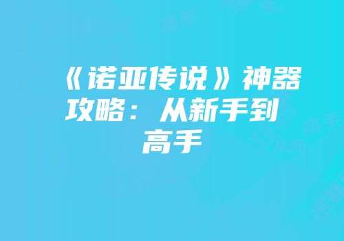 《诺亚传说》神器攻略：从新手到高手