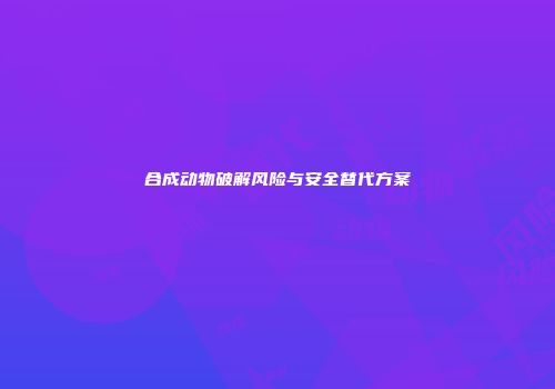 合成动物破解风险与安全替代方案