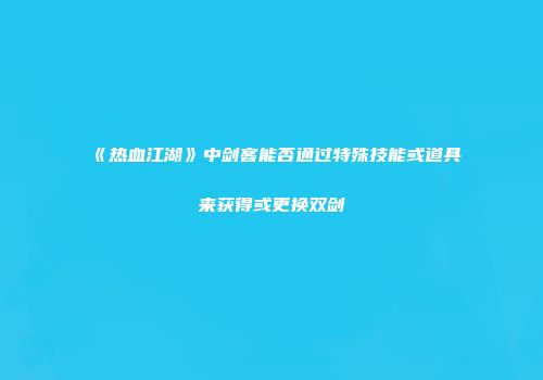 《热血江湖》中剑客能否通过特殊技能或道具来获得或更换双剑