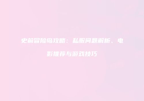 史前冒险岛攻略：私服问题解析、电影推荐与游戏技巧