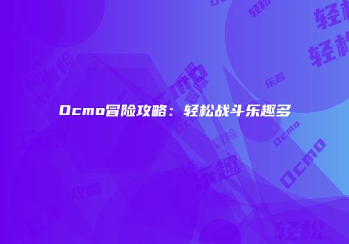 Ocmo冒险攻略：轻松战斗乐趣多