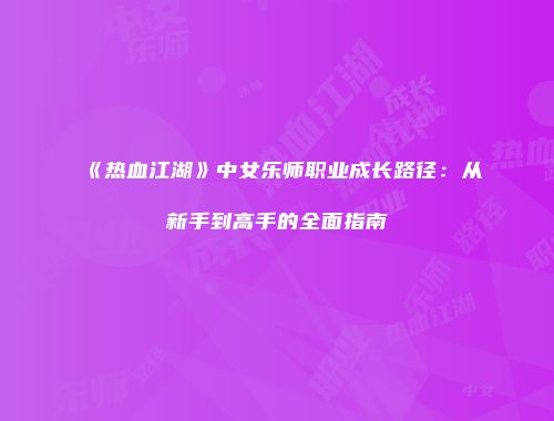 《热血江湖》中女乐师职业成长路径：从新手到高手的全面指南