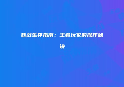 巷战生存指南：王者玩家的操作秘诀