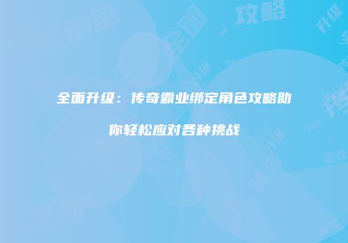 全面升级：传奇霸业绑定角色攻略助你轻松应对各种挑战