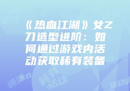 《热血江湖》女Z刀造型进阶：如何通过游戏内活动获取稀有装备