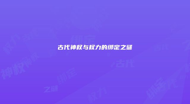 古代神权与权力的绑定之谜