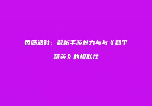 香肠派对：解析手游魅力与与《和平精英》的相似性