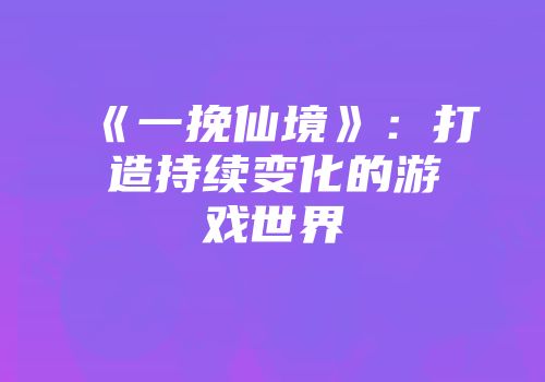 《一挽仙境》：打造持续变化的游戏世界