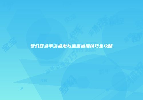 梦幻西游手游抓鬼与宝宝捕捉技巧全攻略
