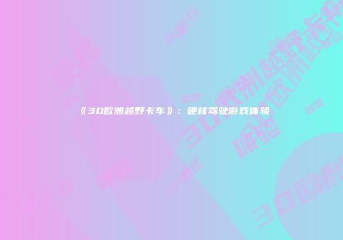 《3D欧洲越野卡车》：硬核驾驶游戏体验