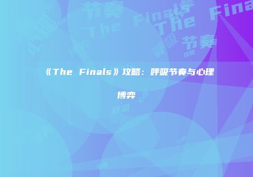 《The Finals》攻略：呼吸节奏与心理博弈
