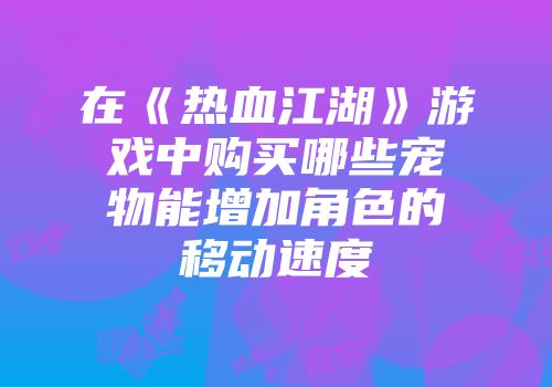 在《热血江湖》游戏中购买哪些宠物能增加角色的移动速度