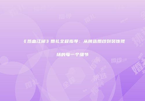 《热血江湖》婚礼全程指导：从挑选婚纱到装饰现场的每一个细节