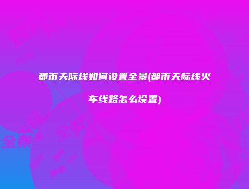 都市天际线如何设置全景(都市天际线火车线路怎么设置)