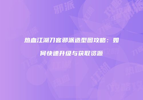 热血江湖刀客邪派造型图攻略：如何快速升级与获取资源