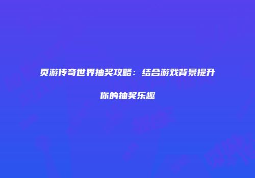 页游传奇世界抽奖攻略：结合游戏背景提升你的抽奖乐趣