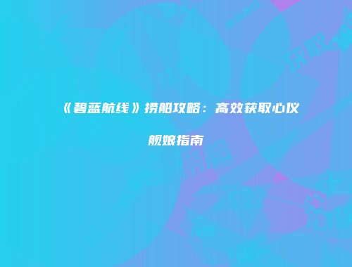 《碧蓝航线》捞船攻略：高效获取心仪舰娘指南