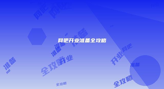 网吧开业准备全攻略