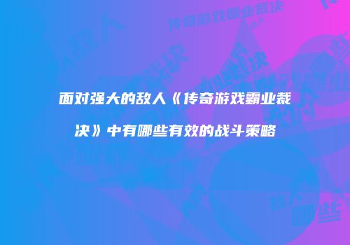 面对强大的敌人《传奇游戏霸业裁决》中有哪些有效的战斗策略