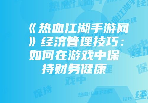 《热血江湖手游网》经济管理技巧:如何在游戏中保持财务健康